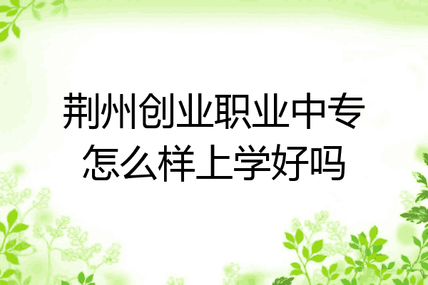 荆州创业职业中专怎么样上学好吗