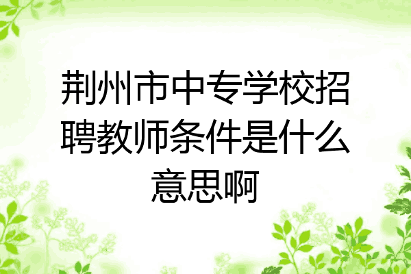 荆州市中专学校招聘教师条件是什么意思啊
