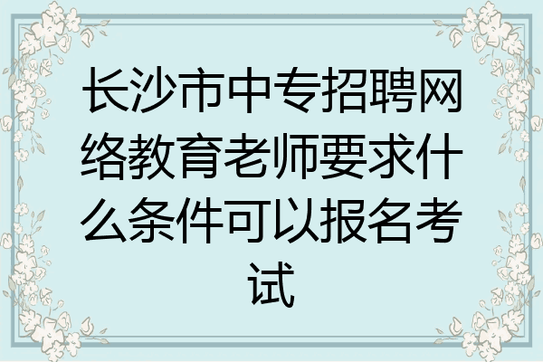 长沙市中专招聘网络教育老师要求什么条件可以报名考试
