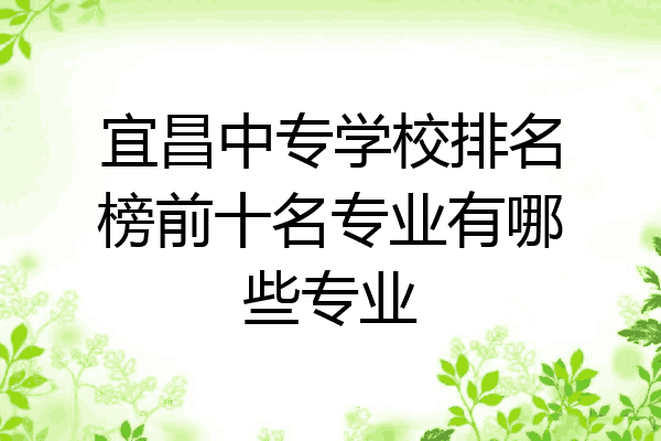 宜昌中专学校排名榜前十名专业有哪些专业
