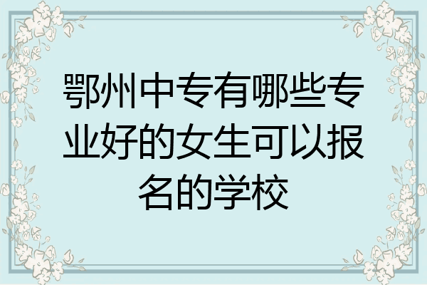 鄂州中专有哪些专业好的女生可以报名的学校