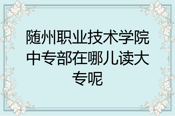 随州职业技术学院中专部在哪儿读大专呢
