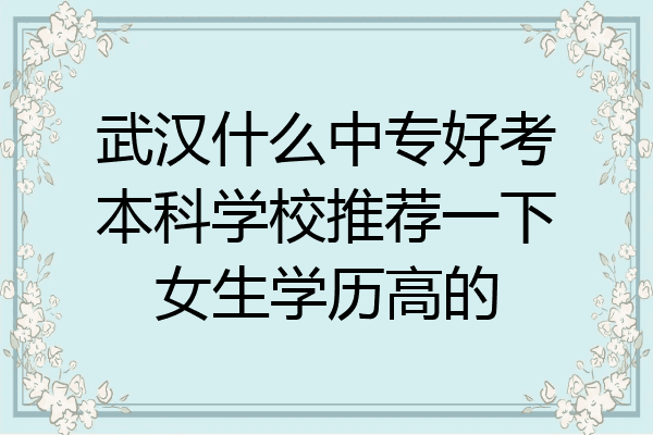 武汉什么中专好考本科学校推荐一下女生学历高的