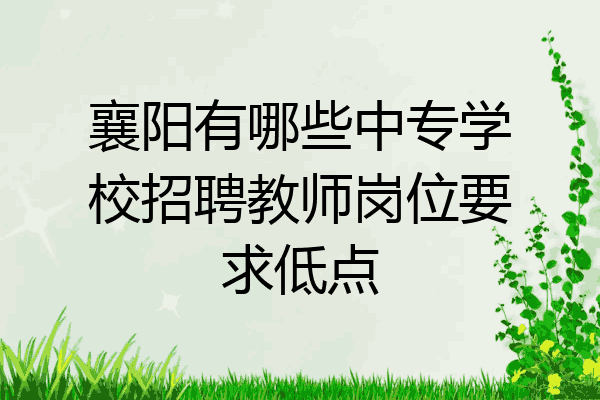 襄阳有哪些中专学校招聘教师岗位要求低点