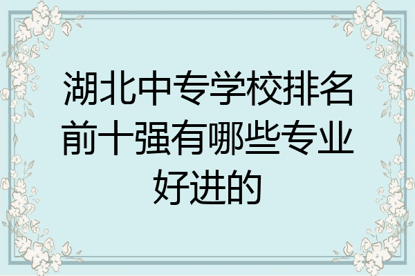 湖北中专学校排名前十强有哪些专业好进的