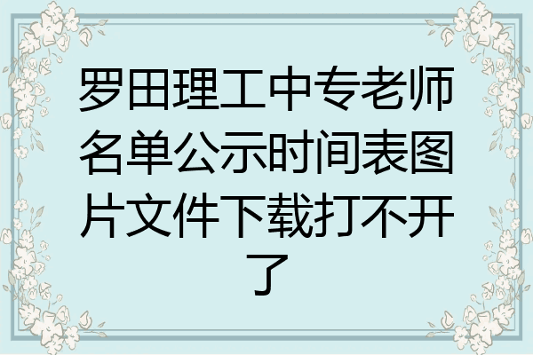 罗田理工中专老师名单公示时间表图片文件下载打不开了