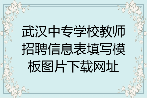 武汉中专学校教师招聘信息表填写模板图片下载网址