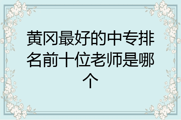 黄冈最好的中专排名前十位老师是哪个
