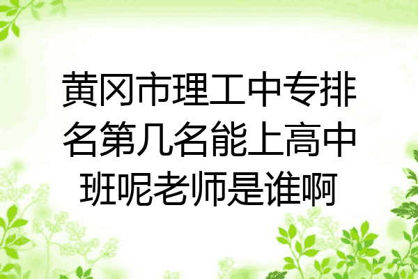 黄冈市理工中专排名第几名能上高中班呢老师是谁啊