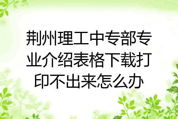 荆州理工中专部专业介绍表格下载打印不出来怎么办
