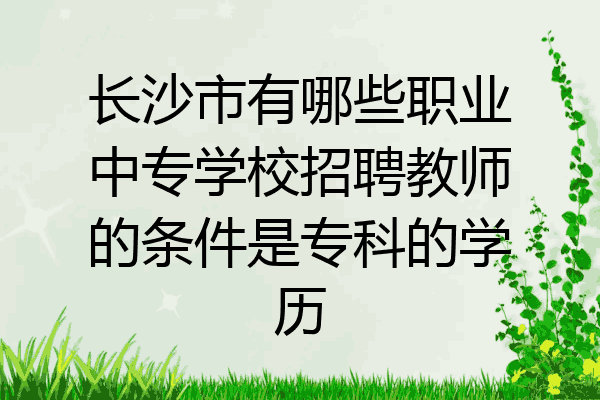 长沙市有哪些职业中专学校招聘教师的条件是专科的学历