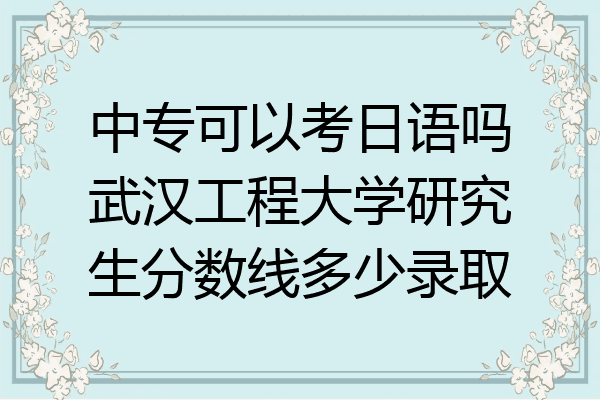 中专可以考日语吗武汉工程大学研究生分数线多少录取