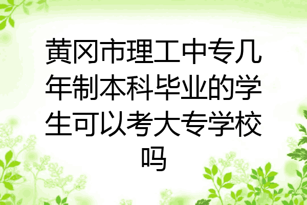 黄冈市理工中专几年制本科毕业的学生可以考大专学校吗