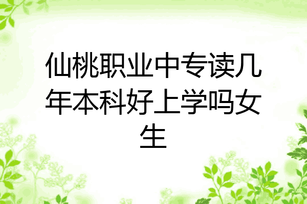 仙桃职业中专读几年本科好上学吗女生