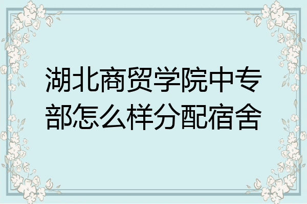 湖北商贸学院中专部怎么样分配宿舍