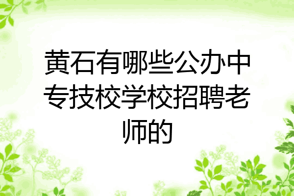 黄石有哪些公办中专技校学校招聘老师的