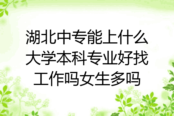 湖北中专能上什么大学本科专业好找工作吗女生多吗