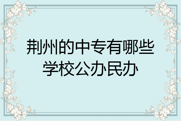荆州的中专有哪些学校公办民办