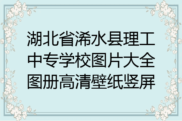 湖北省浠水县理工中专学校图片大全图册高清壁纸竖屏