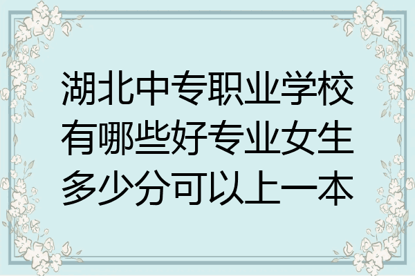 湖北中专职业学校有哪些好专业女生多少分可以上一本