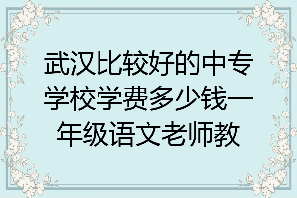 武汉比较好的中专学校学费多少钱一年级语文老师教
