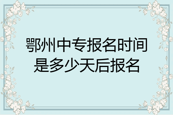 鄂州中专报名时间是多少天后报名