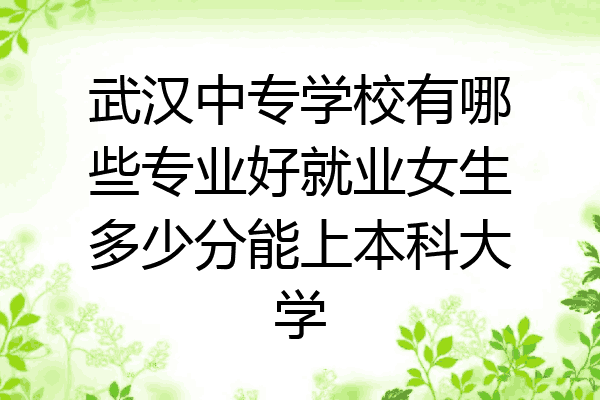 武汉中专学校有哪些专业好就业女生多少分能上本科大学
