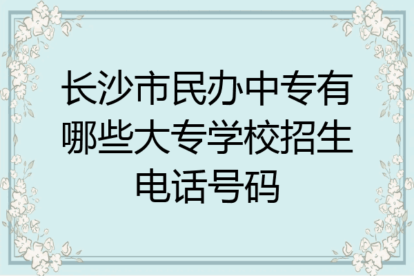 长沙市民办中专有哪些大专学校招生电话号码