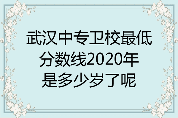 武汉中专卫校最低分数线2020年是多少岁了呢