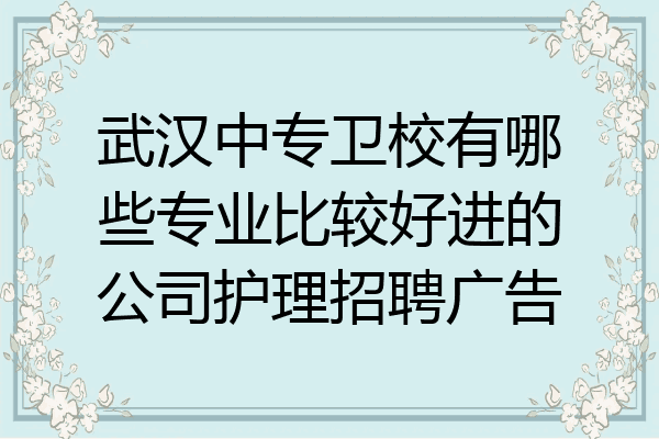 武汉中专卫校有哪些专业比较好进的公司护理招聘广告