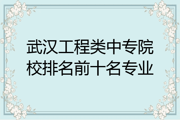 武汉工程类中专院校排名前十名专业