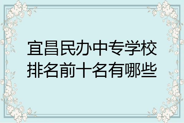 宜昌民办中专学校排名前十名有哪些