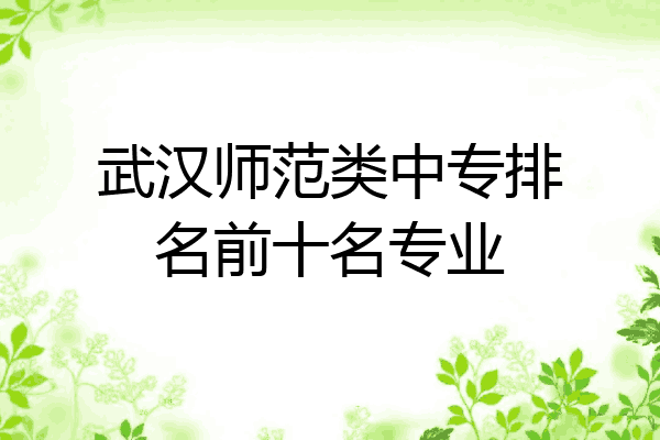 武汉师范类中专排名前十名专业