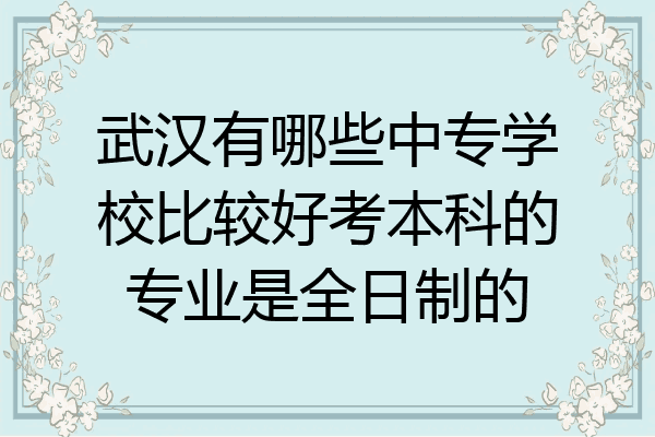武汉有哪些中专学校比较好考本科的专业是全日制的
