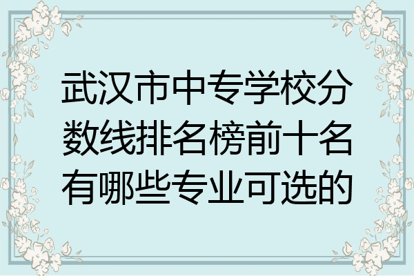 武汉市中专学校分数线排名榜前十名有哪些专业可选的