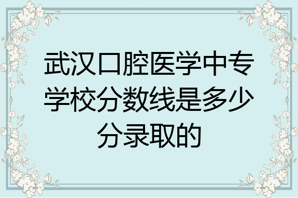 武汉口腔医学中专学校分数线是多少分录取的