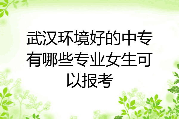武汉环境好的中专有哪些专业女生可以报考