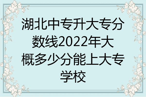 湖北中专升大专分数线2022年大概多少分能上大专学校