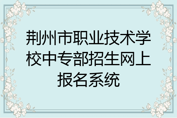 荆州市职业技术学校中专部招生网上报名系统