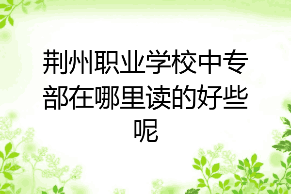 荆州职业学校中专部在哪里读的好些呢