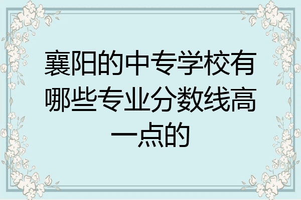 襄阳的中专学校有哪些专业分数线高一点的