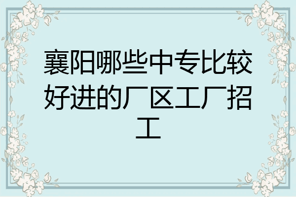 襄阳哪些中专比较好进的厂区工厂招工