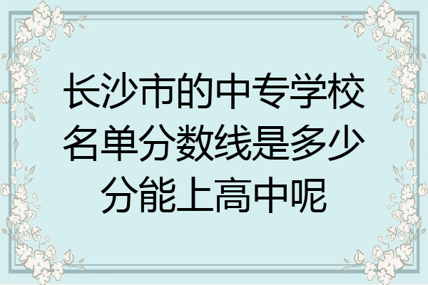 长沙市的中专学校名单分数线是多少分能上高中呢