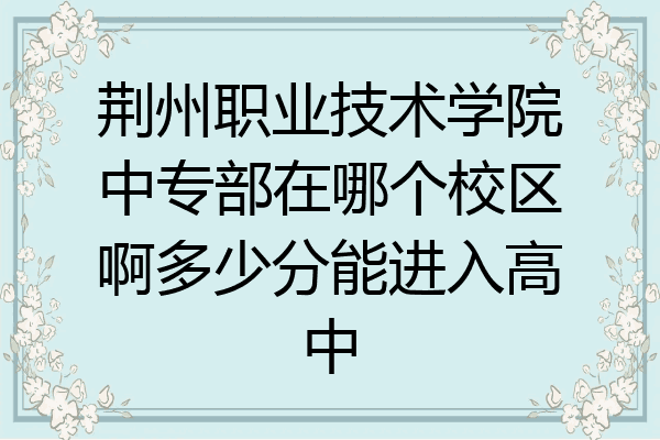 荆州职业技术学院中专部在哪个校区啊多少分能进入高中