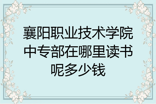 襄阳职业技术学院中专部在哪里读书呢多少钱
