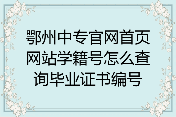 鄂州中专官网首页网站学籍号怎么查询毕业证书编号