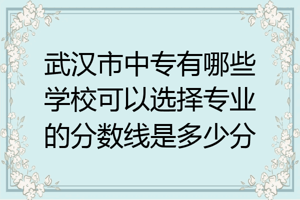 武汉市中专有哪些学校可以选择专业的分数线是多少分