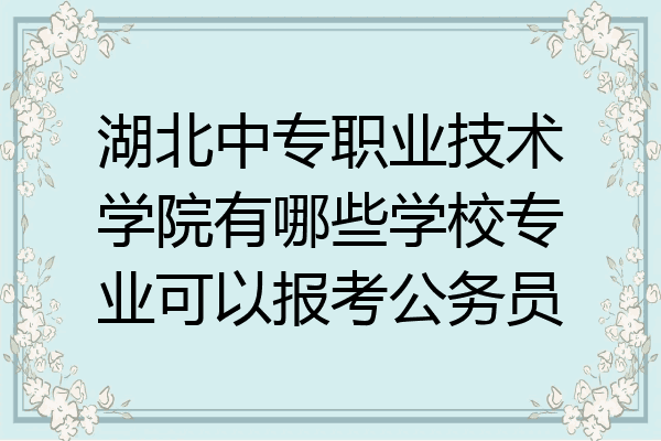 湖北中专职业技术学院有哪些学校专业可以报考公务员