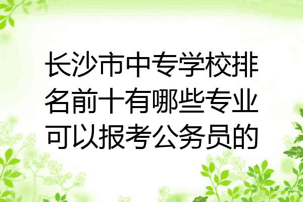 长沙市中专学校排名前十有哪些专业可以报考公务员的