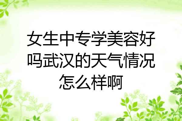 女生中专学美容好吗武汉的天气情况怎么样啊
